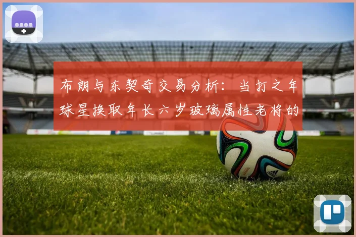 布朗与东契奇交易分析：当打之年球星换取年长六岁玻璃属性老将的利弊探讨