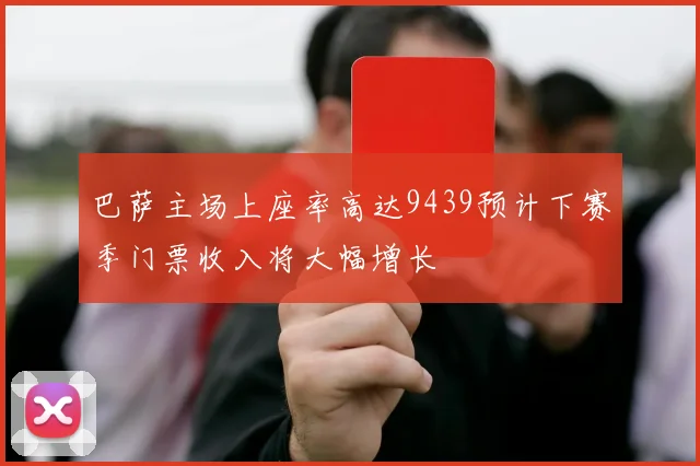 巴萨主场上座率高达9439预计下赛季门票收入将大幅增长