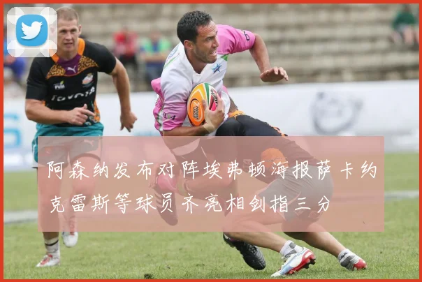 阿森纳发布对阵埃弗顿海报萨卡约克雷斯等球员齐亮相剑指三分