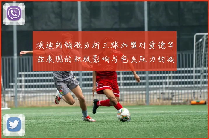 埃迪约翰逊分析三球加盟对爱德华兹表现的积极影响与包夹压力的减轻