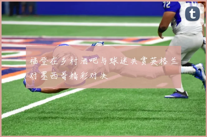 福登在乡村酒吧与球迷共赏英格兰对墨西哥精彩对决