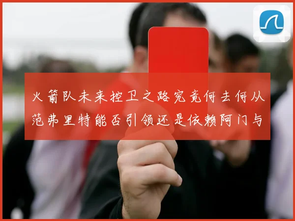 火箭队未来控卫之路究竟何去何从范弗里特能否引领还是依赖阿门与谢泼德