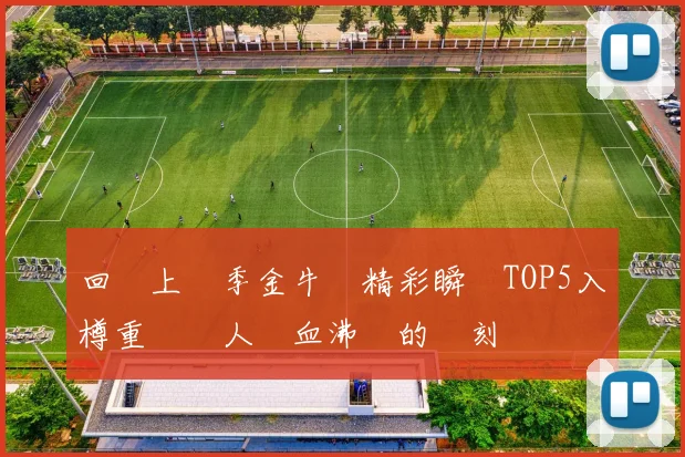 回顧上賽季金牛隊精彩瞬間TOP5入樽重溫讓人熱血沸騰的時刻