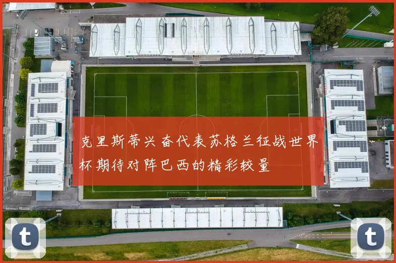 克里斯蒂兴奋代表苏格兰征战世界杯期待对阵巴西的精彩较量