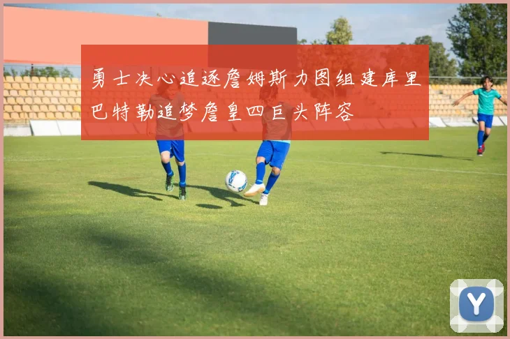 勇士决心追逐詹姆斯力图组建库里巴特勒追梦詹皇四巨头阵容