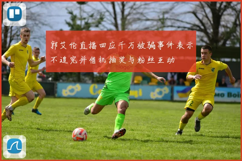 郭艾伦直播回应千万被骗事件表示不追究并借机抽奖与粉丝互动