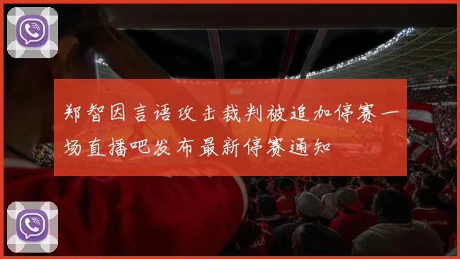 郑智因言语攻击裁判被追加停赛一场直播吧发布最新停赛通知