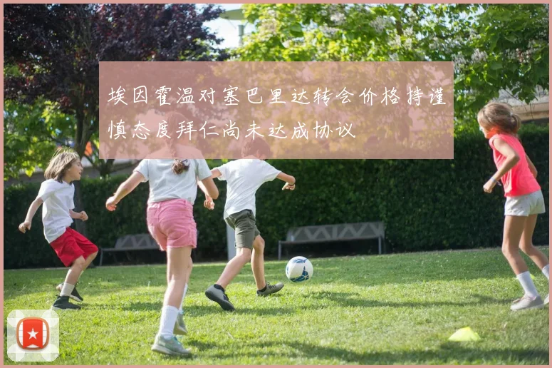 埃因霍温对塞巴里达转会价格持谨慎态度拜仁尚未达成协议