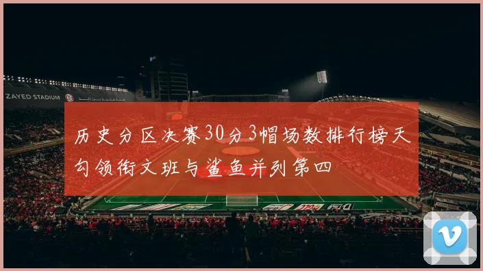 历史分区决赛30分3帽场数排行榜天勾领衔文班与鲨鱼并列第四