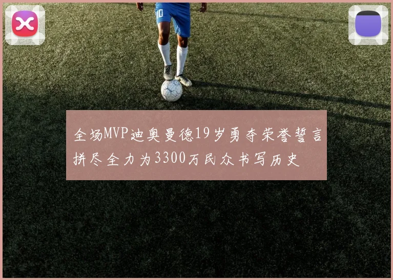 全场MVP迪奥曼德19岁勇夺荣誉誓言拼尽全力为3300万民众书写历史