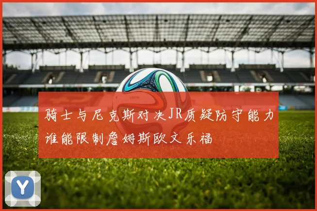 骑士与尼克斯对决JR质疑防守能力谁能限制詹姆斯欧文乐福