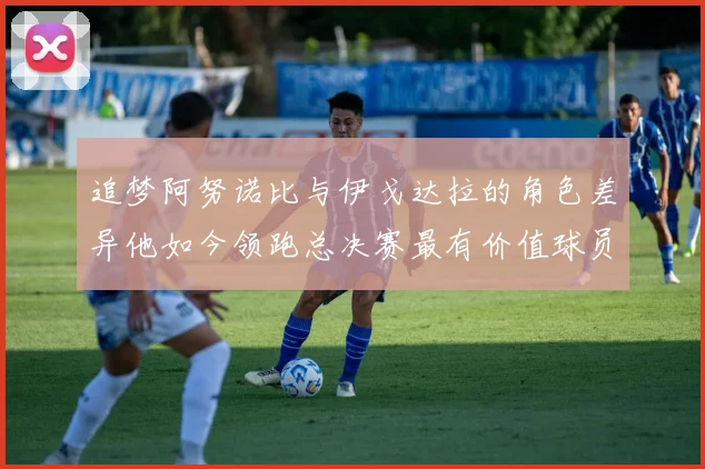 追梦阿努诺比与伊戈达拉的角色差异他如今领跑总决赛最有价值球员
