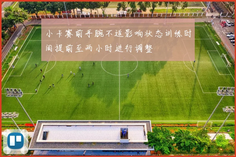 小卡赛前手腕不适影响状态训练时间提前至两小时进行调整