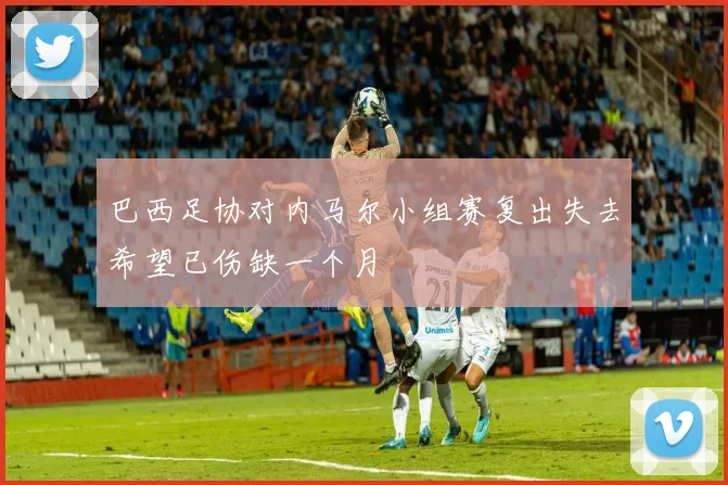 巴西足协对内马尔小组赛复出失去希望已伤缺一个月