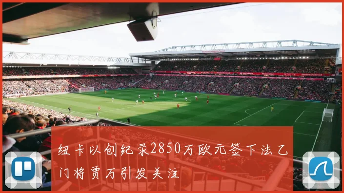纽卡以创纪录2850万欧元签下法乙门将贾万引发关注