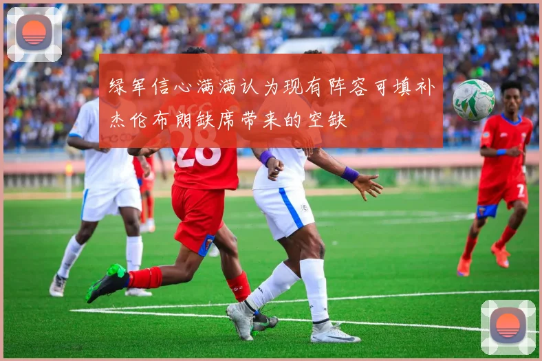 绿军信心满满认为现有阵容可填补杰伦布朗缺席带来的空缺