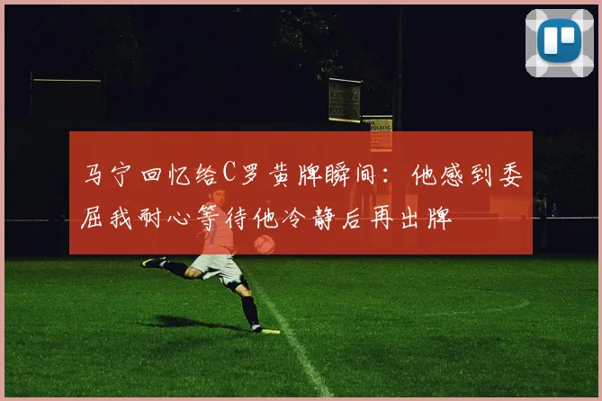 马宁回忆给C罗黄牌瞬间：他感到委屈我耐心等待他冷静后再出牌