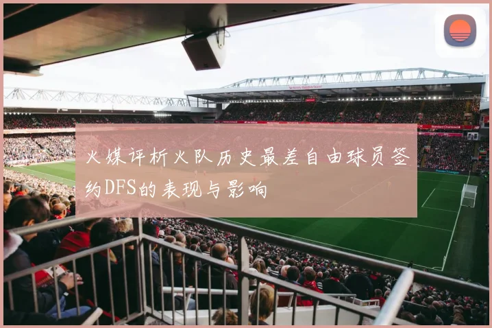 火媒评析火队历史最差自由球员签约DFS的表现与影响