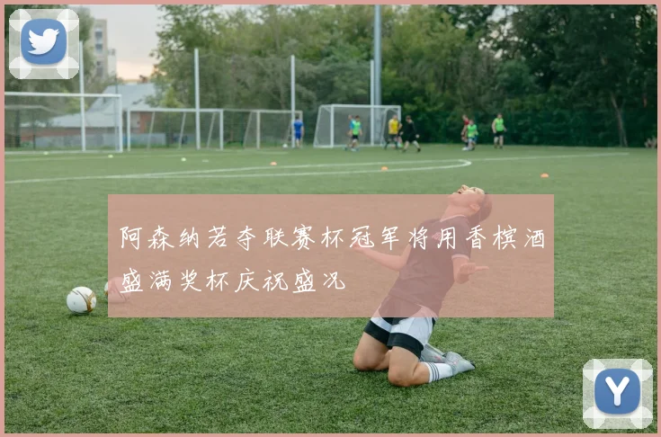 阿森纳若夺联赛杯冠军将用香槟酒盛满奖杯庆祝盛况