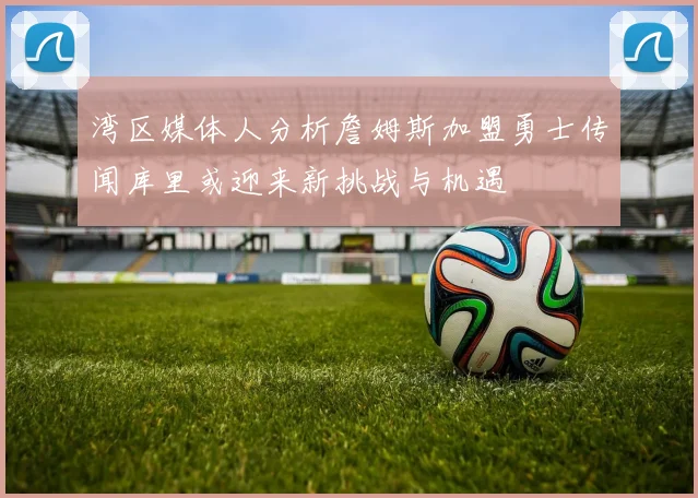 湾区媒体人分析詹姆斯加盟勇士传闻库里或迎来新挑战与机遇