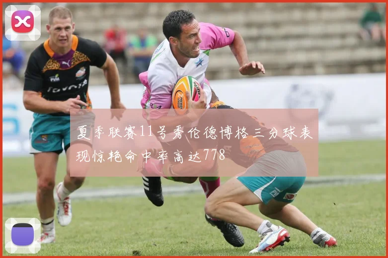 夏季联赛11号秀伦德博格三分球表现惊艳命中率高达778
