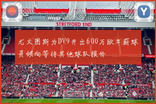 尤文图斯为DV9开出600万欧年薪球员倾向等待其他球队报价