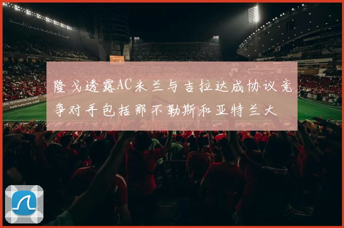 隆戈透露AC米兰与吉拉达成协议竞争对手包括那不勒斯和亚特兰大