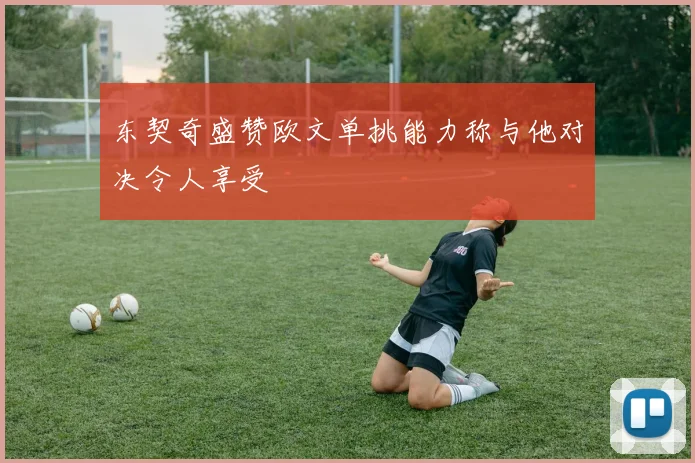 东契奇盛赞欧文单挑能力称与他对决令人享受