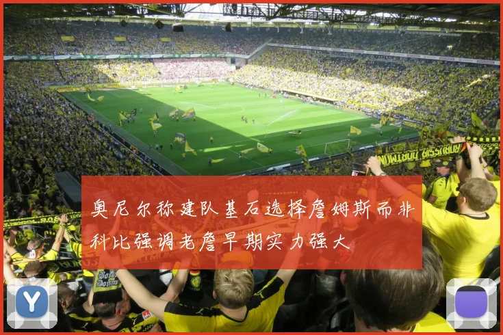 奥尼尔称建队基石选择詹姆斯而非科比强调老詹早期实力强大