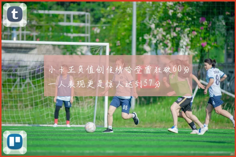 小卡正负值创佳绩哈登曾狂砍60分一人表现更是惊人达到57分