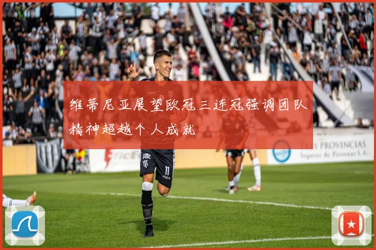 维蒂尼亚展望欧冠三连冠强调团队精神超越个人成就