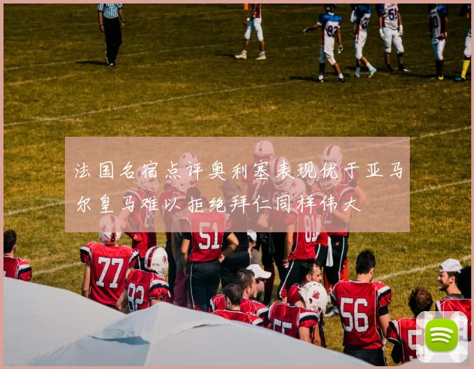 法国名宿点评奥利塞表现优于亚马尔皇马难以拒绝拜仁同样伟大